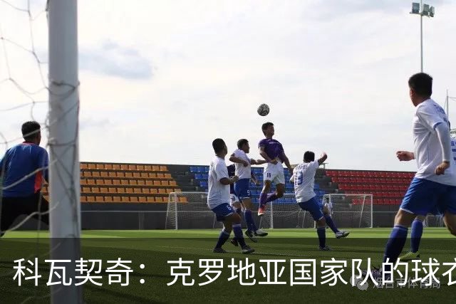 科瓦契奇：克罗地亚国家队的球衣，对我们而言是神圣的